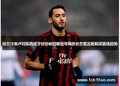 恰尔汗奥卢对阵西班牙欧协联回暖信号释放状态复苏新解读赛场趋势 恰尔汗奥卢对阵西班牙欧协联回暖信号释放状态复苏新解读赛场趋势