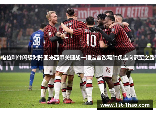 格拉利什闪耀对阵国米西甲关键战一锤定音改写胜负走向冠军之路