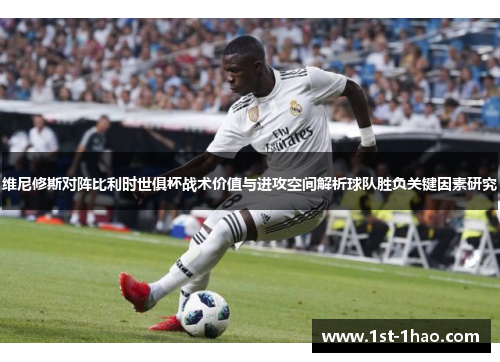 维尼修斯对阵比利时世俱杯战术价值与进攻空间解析球队胜负关键因素研究 维尼修斯对阵比利时世俱杯战术价值与进攻空间解析球队胜负关键因素研究