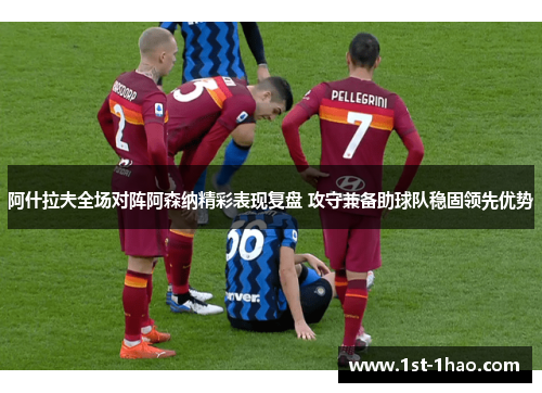 阿什拉夫全场对阵阿森纳精彩表现复盘 攻守兼备助球队稳固领先优势 阿什拉夫全场对阵阿森纳精彩表现复盘 攻守兼备助球队稳固领先优势