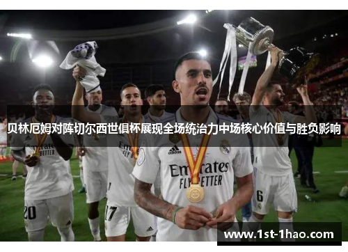 贝林厄姆对阵切尔西世俱杯展现全场统治力中场核心价值与胜负影响 贝林厄姆对阵切尔西世俱杯展现全场统治力中场核心价值与胜负影响