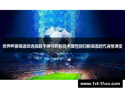 世界杯赛场进攻选择趋于保守折射战术理性回归新潮流时代背景演变