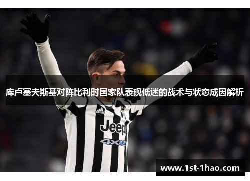库卢塞夫斯基对阵比利时国家队表现低迷的战术与状态成因解析 库卢塞夫斯基对阵比利时国家队表现低迷的战术与状态成因解析