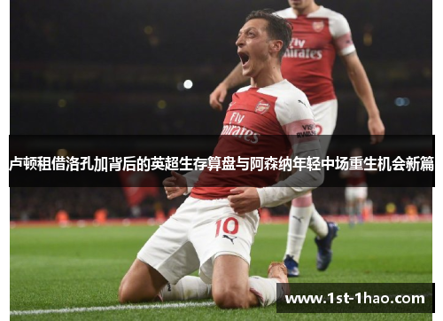 卢顿租借洛孔加背后的英超生存算盘与阿森纳年轻中场重生机会新篇 卢顿租借洛孔加背后的英超生存算盘与阿森纳年轻中场重生机会新篇