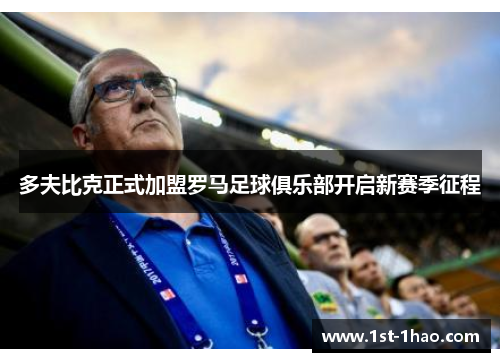 多夫比克正式加盟罗马足球俱乐部开启新赛季征程 多夫比克正式加盟罗马足球俱乐部开启新赛季征程