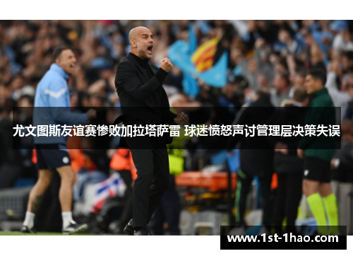 尤文图斯友谊赛惨败加拉塔萨雷 球迷愤怒声讨管理层决策失误