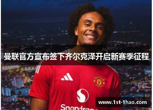 曼联官方宣布签下齐尔克泽开启新赛季征程 曼联官方宣布签下齐尔克泽开启新赛季征程