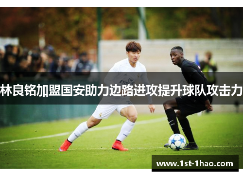 林良铭加盟国安助力边路进攻提升球队攻击力 林良铭加盟国安助力边路进攻提升球队攻击力