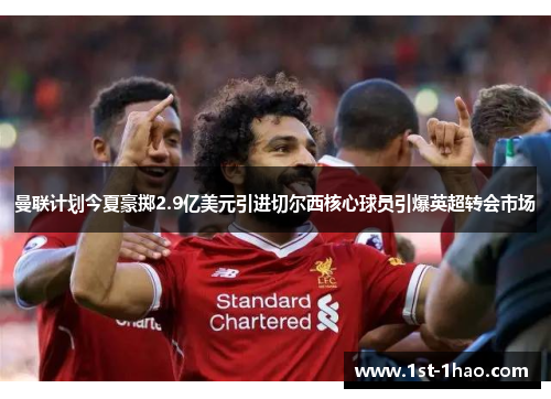 曼联计划今夏豪掷2.9亿美元引进切尔西核心球员引爆英超转会市场 曼联计划今夏豪掷2.9亿美元引进切尔西核心球员引爆英超转会市场