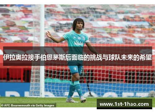 伊拉奥拉接手伯恩茅斯后面临的挑战与球队未来的希望 伊拉奥拉接手伯恩茅斯后面临的挑战与球队未来的希望