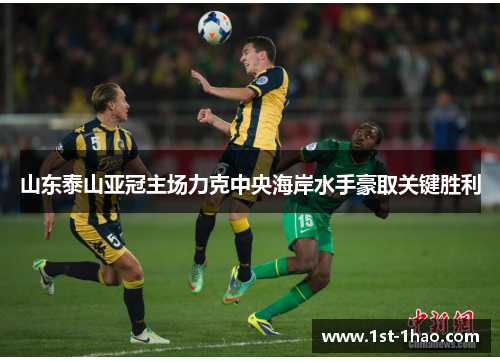 山东泰山亚冠主场力克中央海岸水手豪取关键胜利 山东泰山亚冠主场力克中央海岸水手豪取关键胜利
