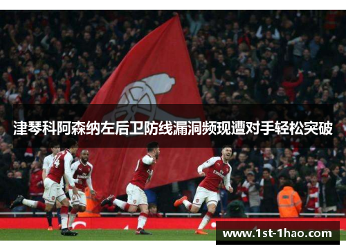 津琴科阿森纳左后卫防线漏洞频现遭对手轻松突破