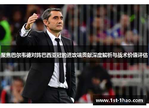 聚焦巴尔韦德对阵巴西亚冠的进攻端贡献深度解析与战术价值评估