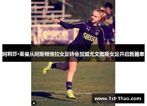 阿莉莎·莱曼从阿斯顿维拉女足转会加盟尤文图斯女足开启新篇章
