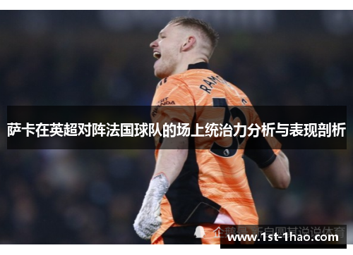萨卡在英超对阵法国球队的场上统治力分析与表现剖析