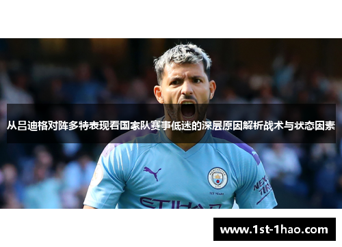 从吕迪格对阵多特表现看国家队赛事低迷的深层原因解析战术与状态因素 从吕迪格对阵多特表现看国家队赛事低迷的深层原因解析战术与状态因素