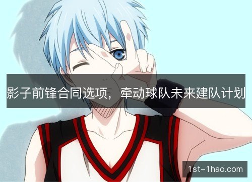 影子前锋合同选项，牵动球队未来建队计划