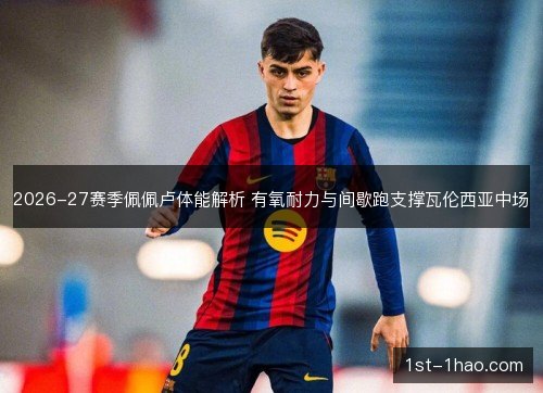 2026-27赛季佩佩卢体能解析 有氧耐力与间歇跑支撑瓦伦西亚中场