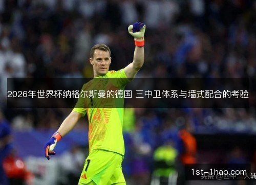 2026年世界杯纳格尔斯曼的德国 三中卫体系与墙式配合的考验